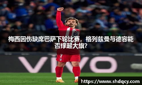 梅西因伤缺席巴萨下轮比赛，格列兹曼与德容能否撑起大旗？