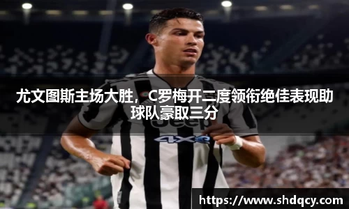 尤文图斯主场大胜，C罗梅开二度领衔绝佳表现助球队豪取三分