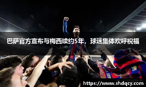 巴萨官方宣布与梅西续约5年，球迷集体欢呼祝福