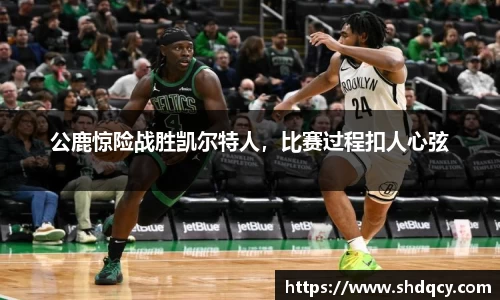 公鹿惊险战胜凯尔特人，比赛过程扣人心弦