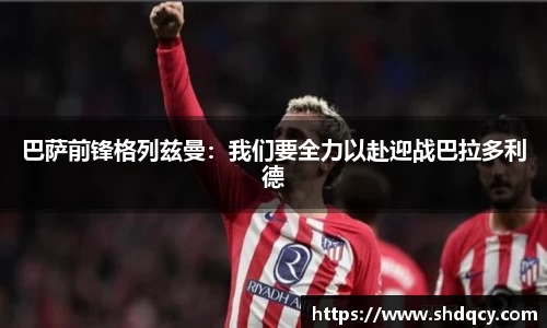 巴萨前锋格列兹曼：我们要全力以赴迎战巴拉多利德