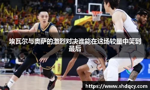 埃瓦尔与奥萨的激烈对决谁能在这场较量中笑到最后