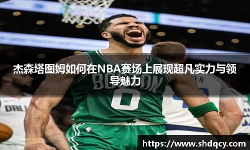 杰森塔图姆如何在NBA赛场上展现超凡实力与领导魅力