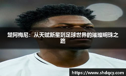 楚阿梅尼：从天赋新星到足球世界的璀璨明珠之路