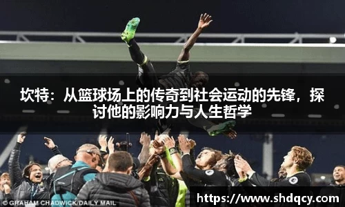 坎特：从篮球场上的传奇到社会运动的先锋，探讨他的影响力与人生哲学