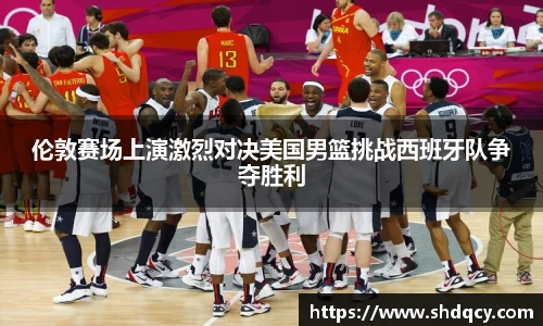 伦敦赛场上演激烈对决美国男篮挑战西班牙队争夺胜利