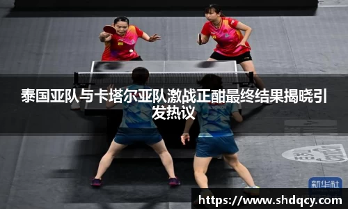 泰国亚队与卡塔尔亚队激战正酣最终结果揭晓引发热议