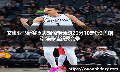 文班亚马新赛季表现惊艳场均20分10篮板3盖帽引领最佳新秀竞争
