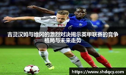 吉灵汉姆与维冈的激烈对决揭示英甲联赛的竞争格局与未来走势