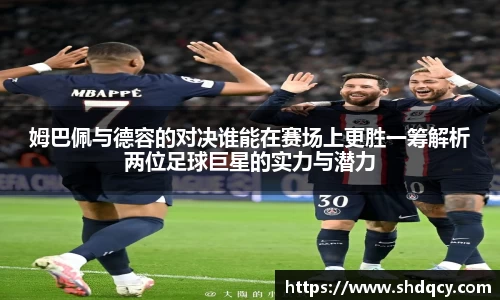 姆巴佩与德容的对决谁能在赛场上更胜一筹解析两位足球巨星的实力与潜力