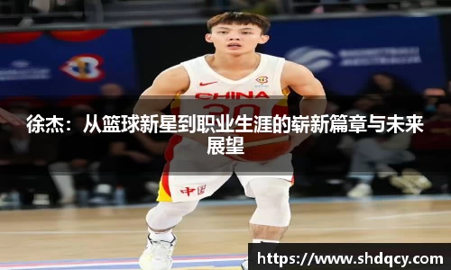 徐杰：从篮球新星到职业生涯的崭新篇章与未来展望