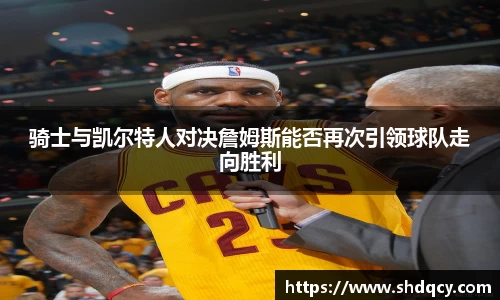 骑士与凯尔特人对决詹姆斯能否再次引领球队走向胜利