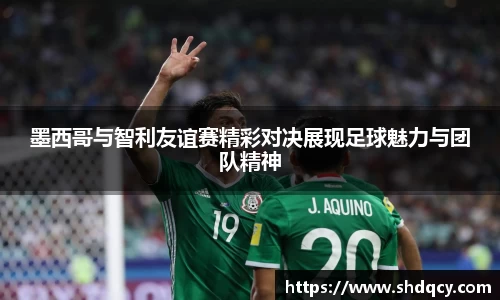 墨西哥与智利友谊赛精彩对决展现足球魅力与团队精神