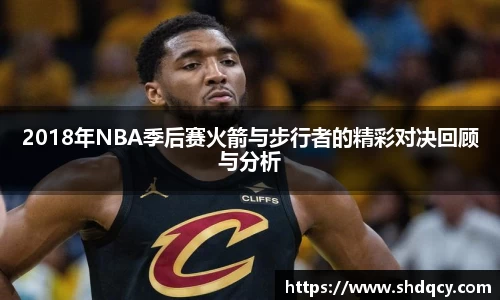 2018年NBA季后赛火箭与步行者的精彩对决回顾与分析