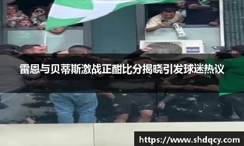 雷恩与贝蒂斯激战正酣比分揭晓引发球迷热议