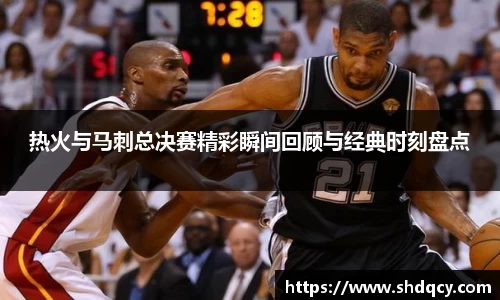 热火与马刺总决赛精彩瞬间回顾与经典时刻盘点