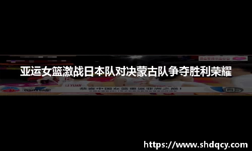 亚运女篮激战日本队对决蒙古队争夺胜利荣耀
