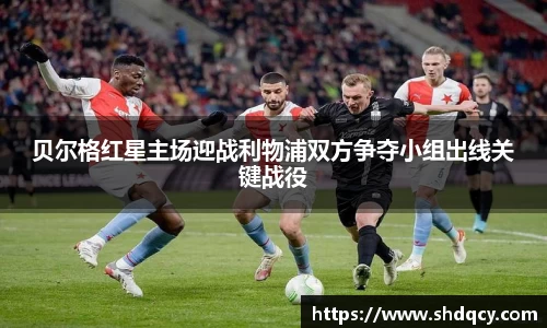 贝尔格红星主场迎战利物浦双方争夺小组出线关键战役