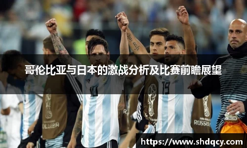 哥伦比亚与日本的激战分析及比赛前瞻展望