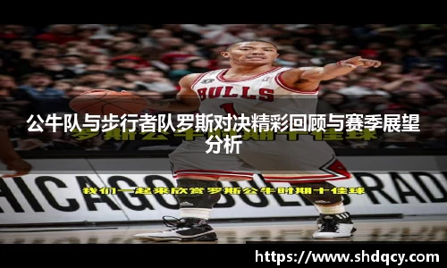 公牛队与步行者队罗斯对决精彩回顾与赛季展望分析