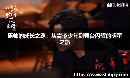 原帅的成长之路：从青涩少年到舞台闪耀的明星之旅