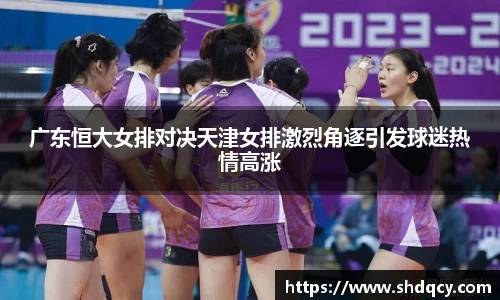 广东恒大女排对决天津女排激烈角逐引发球迷热情高涨