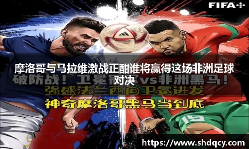 摩洛哥与马拉维激战正酣谁将赢得这场非洲足球对决