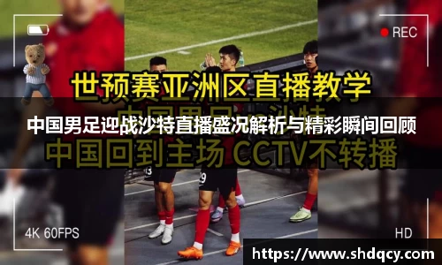 中国男足迎战沙特直播盛况解析与精彩瞬间回顾