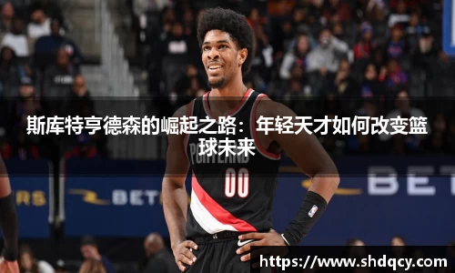 斯库特亨德森的崛起之路：年轻天才如何改变篮球未来